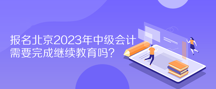 報(bào)名北京2023年中級(jí)會(huì)計(jì)需要完成繼續(xù)教育嗎？