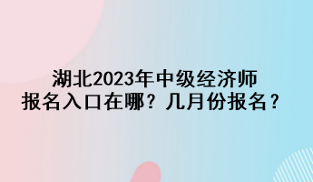 湖北2023年中級經(jīng)濟(jì)師報名入口在哪？幾月份報名？