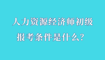 人力資源經(jīng)濟(jì)師初級報(bào)考條件是什么？