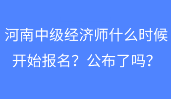 河南中級經(jīng)濟師什么時候開始報名？公布了嗎？