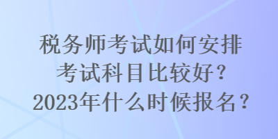 稅務(wù)師考試如何安排考試科目比較好？2023年什么時(shí)候報(bào)名？