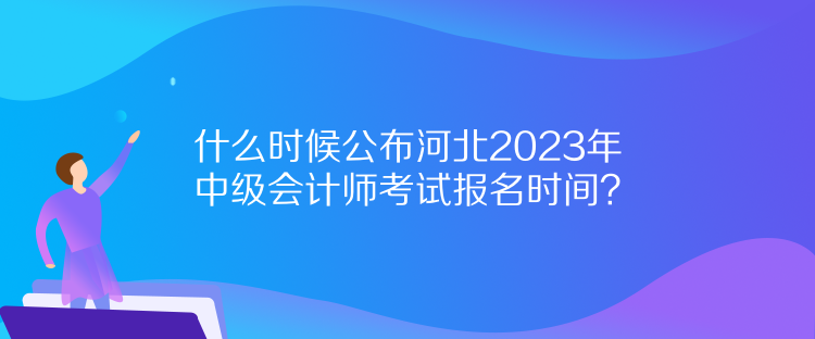 什么時(shí)候公布河北2023年中級會計(jì)師考試報(bào)名時(shí)間？