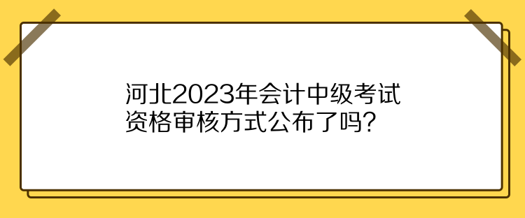 河北2023年會計中級考試資格審核方式公布了嗎？