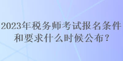 2023年稅務師考試報名條件和要求什么時候公布？