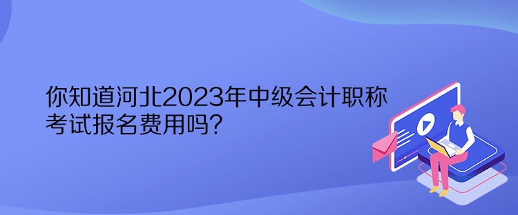 你知道河北2023年中級會計職稱考試報名費用嗎？