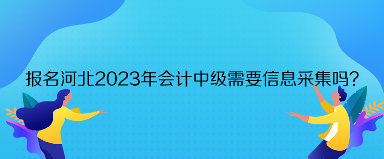 報名河北2023年會計中級需要信息采集嗎？