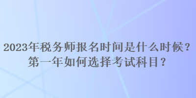 2023年稅務(wù)師報名時間是什么時候？第一年如何選擇考試科目？