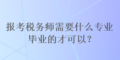 報(bào)考稅務(wù)師需要什么專業(yè)畢業(yè)的才可以？