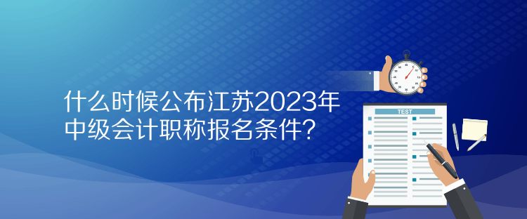 什么時(shí)候公布江蘇2023年中級(jí)會(huì)計(jì)職稱報(bào)名條件？