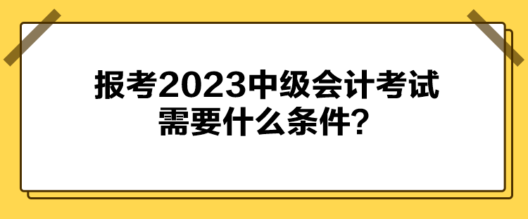 報(bào)考2023中級會計(jì)考試需要什么條件？