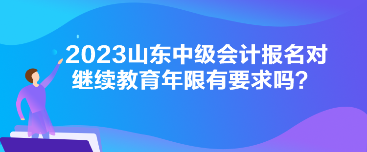 2023山東中級(jí)會(huì)計(jì)報(bào)名對(duì)繼續(xù)教育年限有要求嗎？