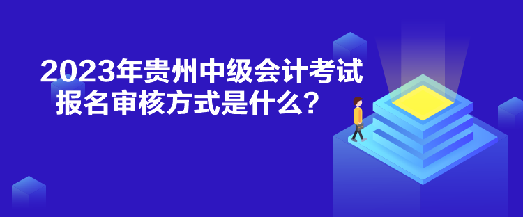 2023年貴州中級會計考試報名審核方式是什么？