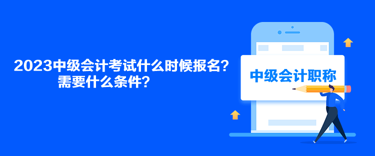 2023中級會計考試什么時候報名？需要什么條件？