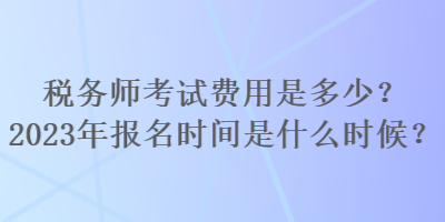 稅務(wù)師考試費用是多少？2023年報名時間是什么時候？