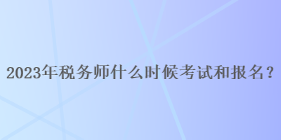 2023年稅務師什么時候考試和報名呢？