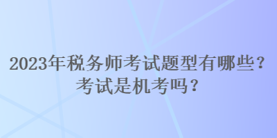 2023年稅務師考試題型有哪些？考試是機考嗎？