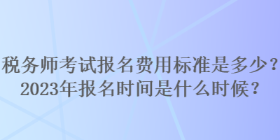 稅務(wù)師考試報名費用標(biāo)準(zhǔn)是多少？2023年報名時間是什么時候？