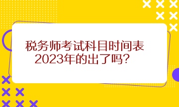 稅務(wù)師考試科目時間表2023年的出了嗎？