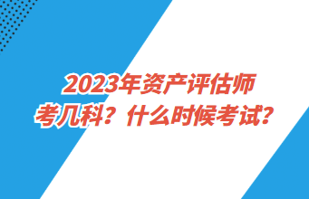 2023年資產評估師考幾科？什么時候考試？