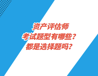 資產(chǎn)評估師考試題型有哪些？都是選擇題嗎？