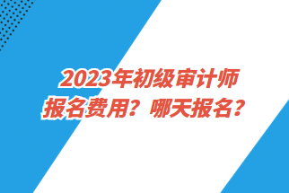 2023年初級審計(jì)師報名費(fèi)用？哪天報名？