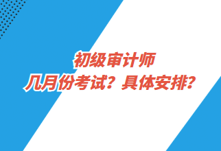 初級(jí)審計(jì)師幾月份考試？具體安排？