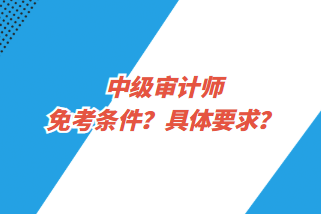 中級(jí)審計(jì)師免考條件？具體要求？