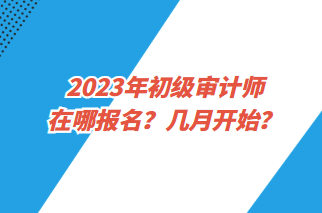 2023年初級審計師在哪報名？幾月開始？