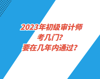 2023年初級審計師考幾門？要在幾年內(nèi)通過？