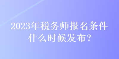 2023年稅務(wù)師報(bào)名條件什么時(shí)候發(fā)布？