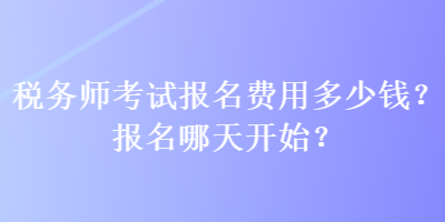 稅務(wù)師考試報(bào)名費(fèi)用多少錢？報(bào)名哪天開始？