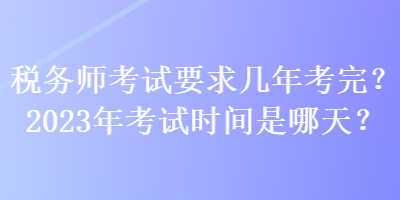 稅務(wù)師考試要求幾年考完？2023年考試時間是哪天？