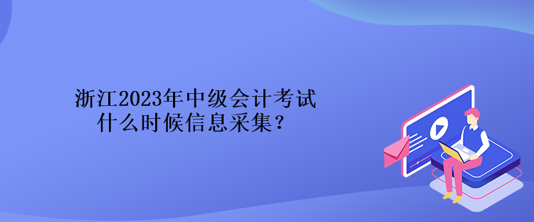 浙江2023年中級(jí)會(huì)計(jì)考試什么時(shí)候信息采集？