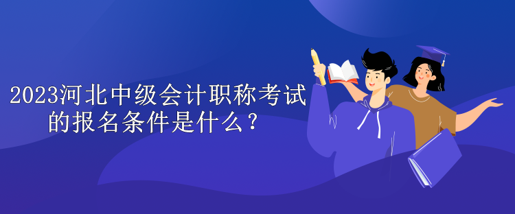 2023河北中級會計職稱考試的報名條件是什么？