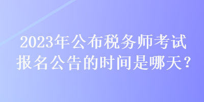 2023年公布稅務(wù)師考試報名公告的時間是哪天？