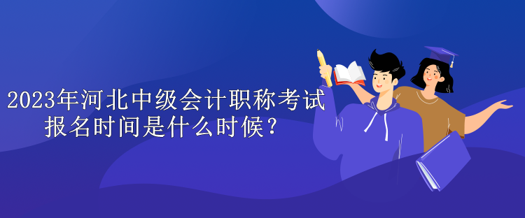 2023年河北中級(jí)會(huì)計(jì)職稱考試報(bào)名時(shí)間是什么時(shí)候？