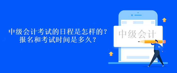 中級會計考試的日程是怎樣的？報名和考試時間是多久？