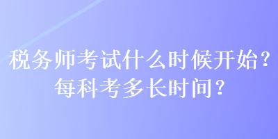 稅務(wù)師考試什么時候開始？每科考多長時間？