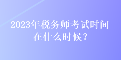 2023年稅務(wù)師考試時(shí)間在什么時(shí)候？