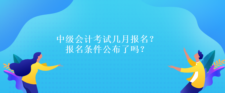 中級會計考試幾月報名？報名條件公布了嗎？