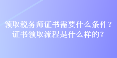 領(lǐng)取稅務(wù)師證書需要什么條件？證書領(lǐng)取流程是什么樣的？