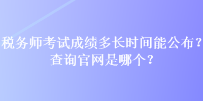 稅務(wù)師考試成績(jī)多長(zhǎng)時(shí)間能公布？查詢官網(wǎng)是哪個(gè)？