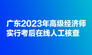 廣東2023年高級經(jīng)濟師實行考后在線人工核查