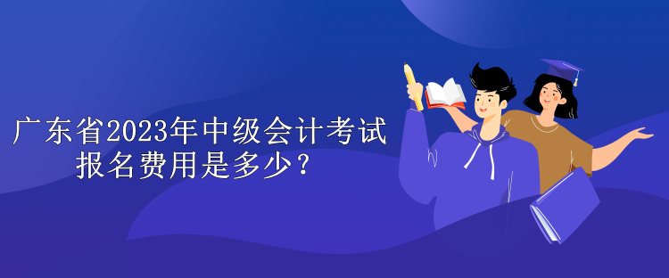 廣東省2023年中級會計考試報名費用是多少？