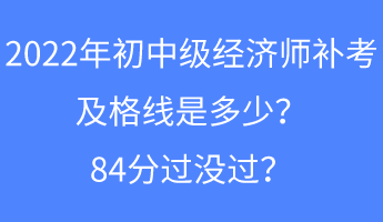 2022年初中級經(jīng)濟師補考及格線是多少？84分過沒過？