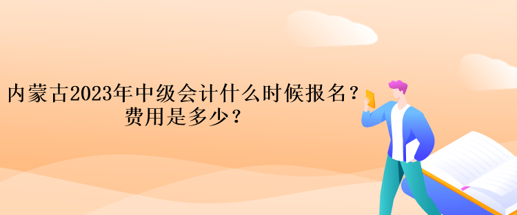 內(nèi)蒙古2023年中級會計什么時候報名？費用是多少？