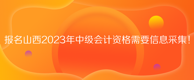 報(bào)名山西2023年中級(jí)會(huì)計(jì)資格需要信息采集！