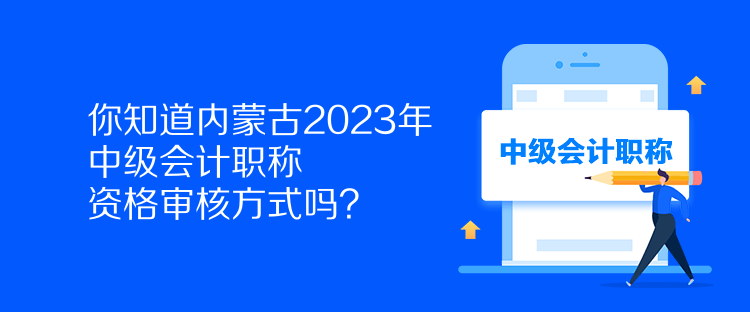 你知道內(nèi)蒙古2023年中級(jí)會(huì)計(jì)職稱資格審核方式嗎？