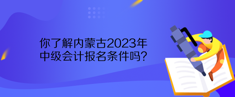 你了解內(nèi)蒙古2023年中級會計(jì)報名條件嗎？