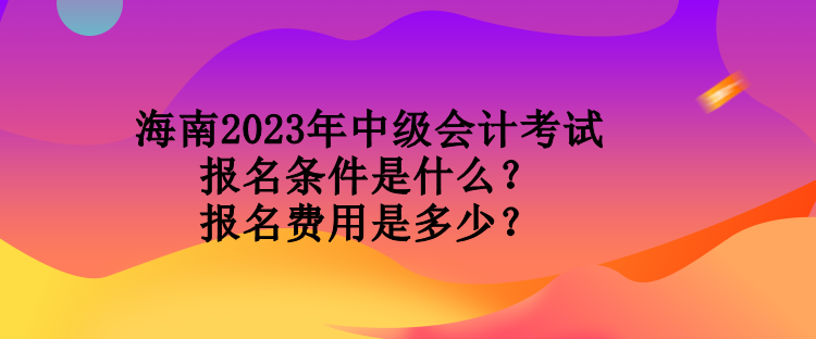 海南2023年中級(jí)會(huì)計(jì)考試報(bào)名條件是什么？報(bào)名費(fèi)用是多少？